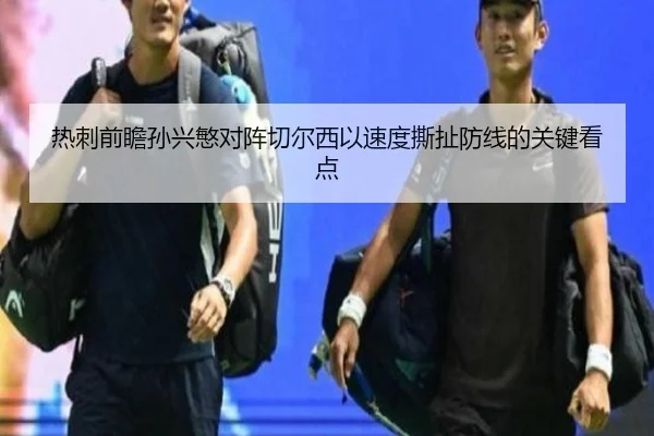 热刺前瞻孙兴慜对阵切尔西以速度撕扯防线的关键看点