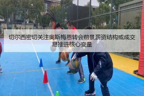 切尔西密切关注奥斯梅恩转会前景薪资结构或成交易推进核心变量