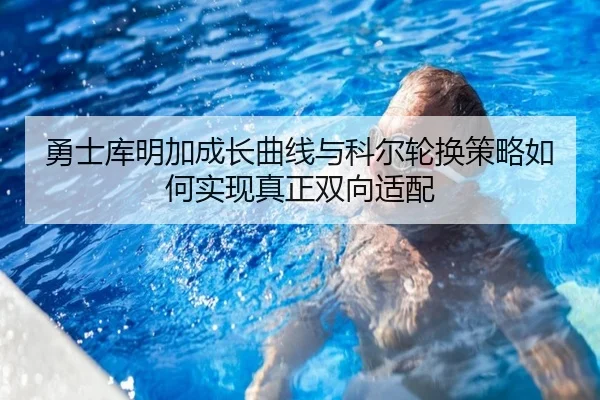勇士库明加成长曲线与科尔轮换策略如何实现真正双向适配